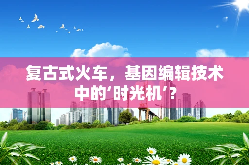 复古式火车，基因编辑技术中的‘时光机’？