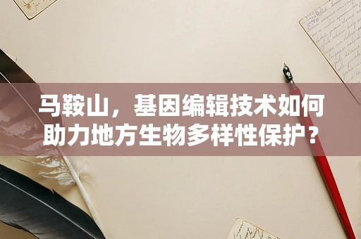 马鞍山，基因编辑技术如何助力地方生物多样性保护？