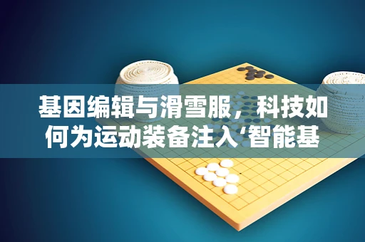 基因编辑与滑雪服，科技如何为运动装备注入‘智能基因’？