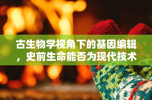 古生物学视角下的基因编辑，史前生命能否为现代技术提供启示？