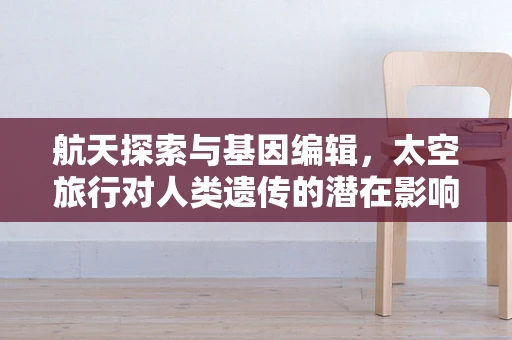 航天探索与基因编辑，太空旅行对人类遗传的潜在影响