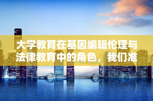大学教育在基因编辑伦理与法律教育中的角色，我们准备好了吗？