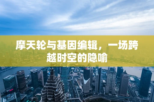 摩天轮与基因编辑，一场跨越时空的隐喻