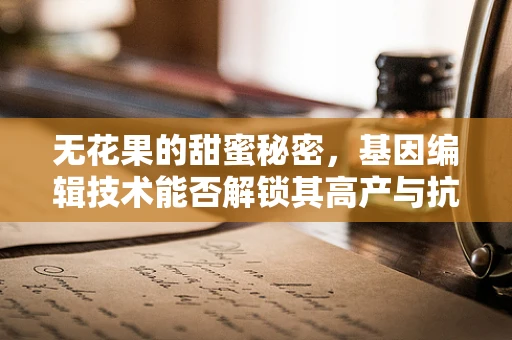 无花果的甜蜜秘密，基因编辑技术能否解锁其高产与抗病潜力？