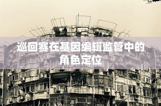 巡回赛在基因编辑监管中的角色定位