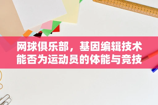 网球俱乐部，基因编辑技术能否为运动员的体能与竞技力带来革命性提升？