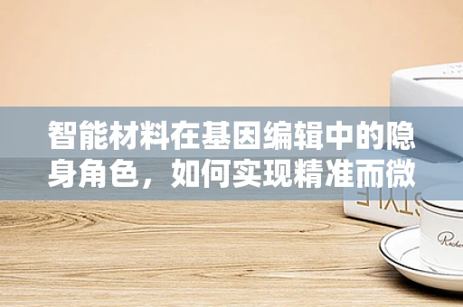 智能材料在基因编辑中的隐身角色，如何实现精准而微妙的干预？