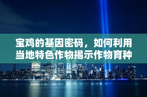 宝鸡的基因密码，如何利用当地特色作物揭示作物育种新方向？