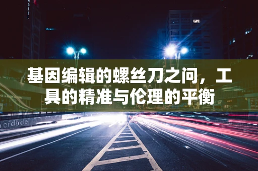 基因编辑的螺丝刀之问，工具的精准与伦理的平衡
