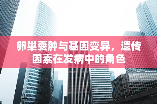 卵巢囊肿与基因变异，遗传因素在发病中的角色