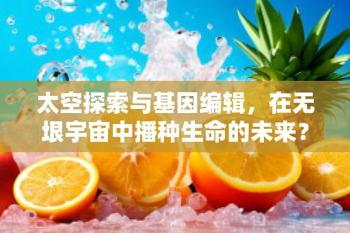 太空探索与基因编辑，在无垠宇宙中播种生命的未来？