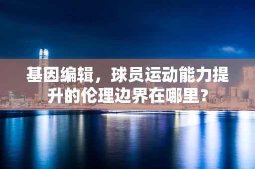 基因编辑，球员运动能力提升的伦理边界在哪里？