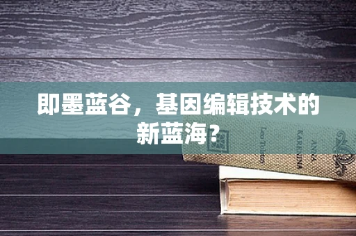即墨蓝谷，基因编辑技术的新蓝海？