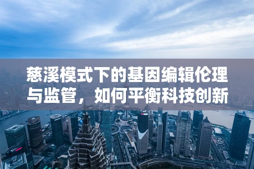 慈溪模式下的基因编辑伦理与监管，如何平衡科技创新与公众信任的桥梁？