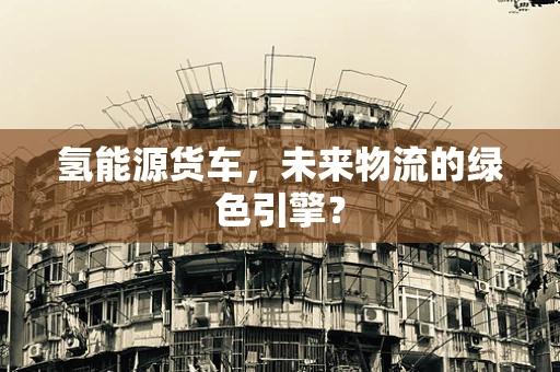 氢能源货车，未来物流的绿色引擎？