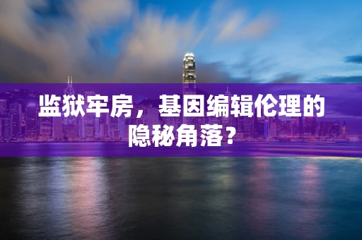 监狱牢房，基因编辑伦理的隐秘角落？