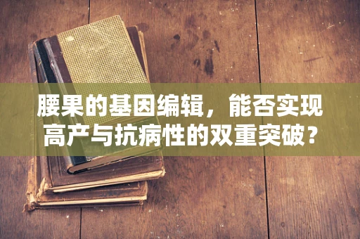 腰果的基因编辑，能否实现高产与抗病性的双重突破？