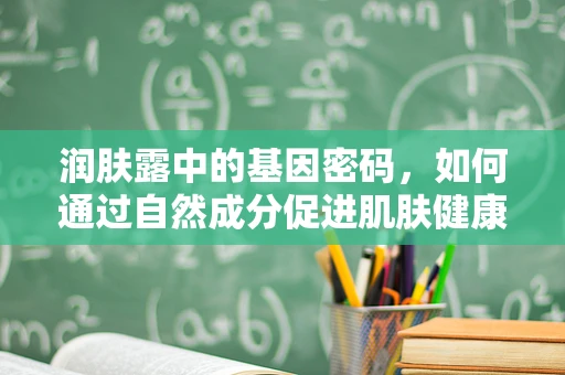 润肤露中的基因密码，如何通过自然成分促进肌肤健康？