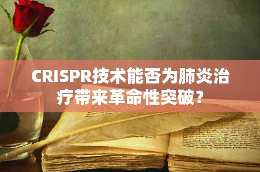 CRISPR技术能否为肺炎治疗带来革命性突破？
