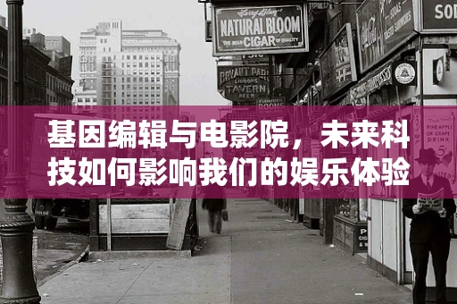 基因编辑与电影院，未来科技如何影响我们的娱乐体验？