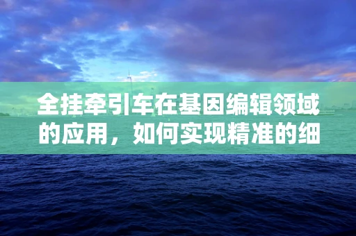 全挂牵引车在基因编辑领域的应用，如何实现精准的细胞拖拽？