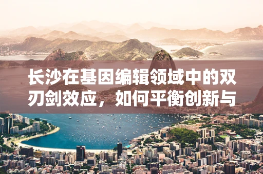 长沙在基因编辑领域中的双刃剑效应，如何平衡创新与伦理？