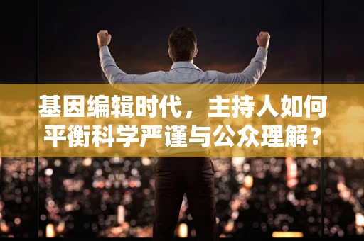 基因编辑时代，主持人如何平衡科学严谨与公众理解？