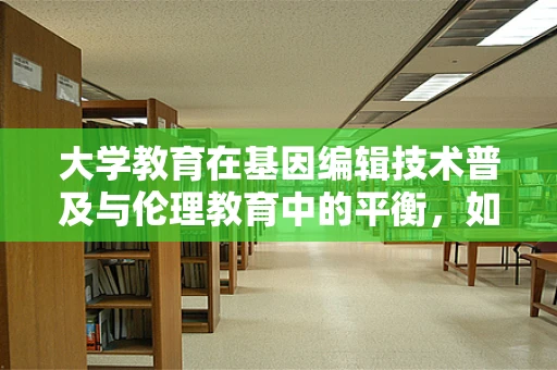 大学教育在基因编辑技术普及与伦理教育中的平衡，如何培养未来科学家的道德责任感？