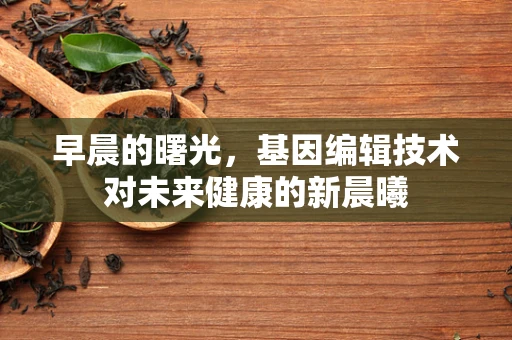 早晨的曙光，基因编辑技术对未来健康的新晨曦