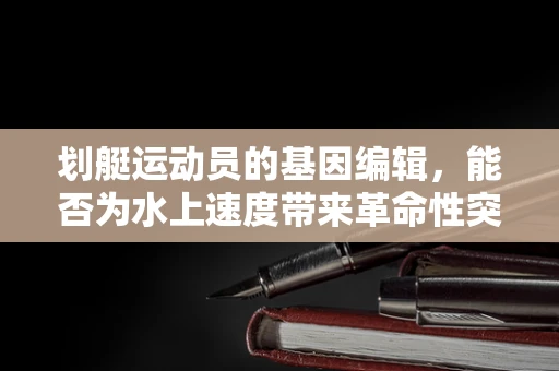 划艇运动员的基因编辑，能否为水上速度带来革命性突破？