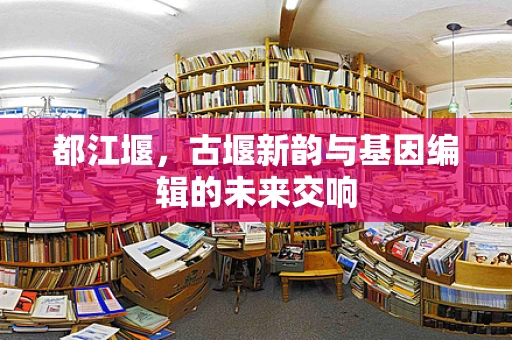都江堰，古堰新韵与基因编辑的未来交响