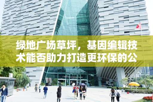 绿地广场草坪，基因编辑技术能否助力打造更环保的公共空间？