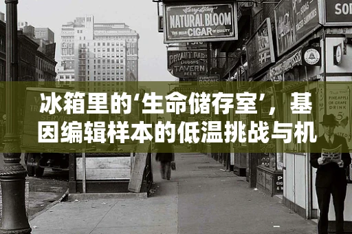 冰箱里的‘生命储存室’，基因编辑样本的低温挑战与机遇