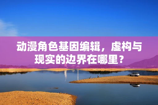 动漫角色基因编辑，虚构与现实的边界在哪里？