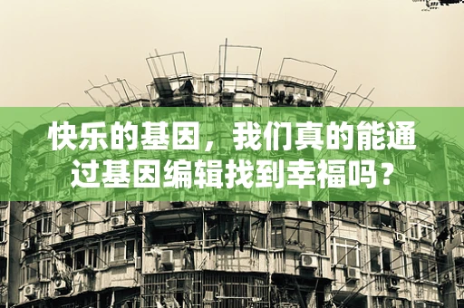 快乐的基因，我们真的能通过基因编辑找到幸福吗？