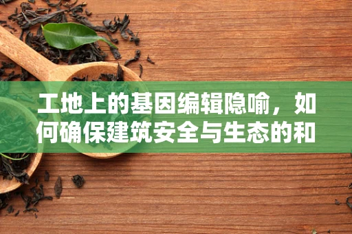 工地上的基因编辑隐喻，如何确保建筑安全与生态的和谐共生？