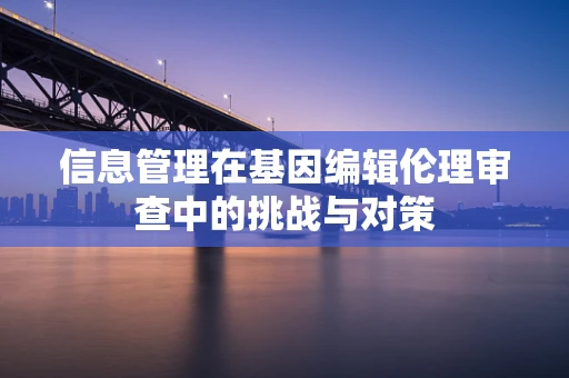 信息管理在基因编辑伦理审查中的挑战与对策