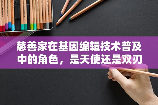 慈善家在基因编辑技术普及中的角色，是天使还是双刃剑？
