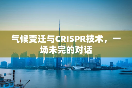 气候变迁与CRISPR技术，一场未完的对话
