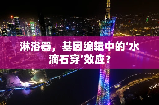 淋浴器，基因编辑中的‘水滴石穿’效应？