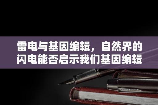 雷电与基因编辑，自然界的闪电能否启示我们基因编辑的新方向？