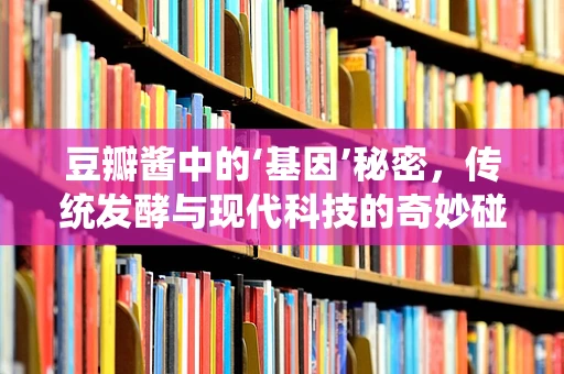 豆瓣酱中的‘基因’秘密，传统发酵与现代科技的奇妙碰撞？