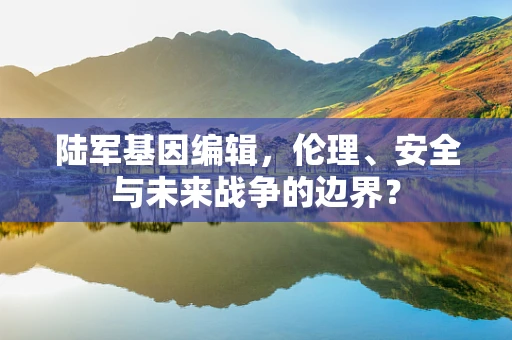 陆军基因编辑，伦理、安全与未来战争的边界？