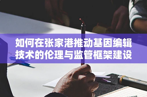 如何在张家港推动基因编辑技术的伦理与监管框架建设？