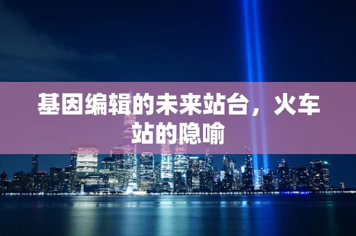 基因编辑的未来站台，火车站的隐喻