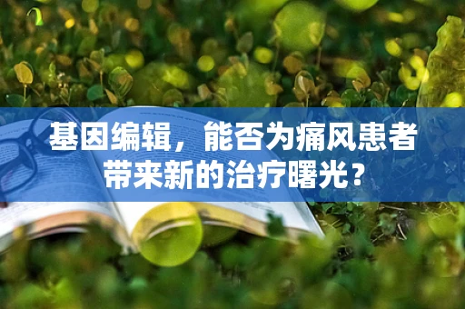 基因编辑，能否为痛风患者带来新的治疗曙光？