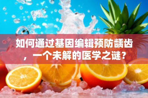 如何通过基因编辑预防龋齿，一个未解的医学之谜？