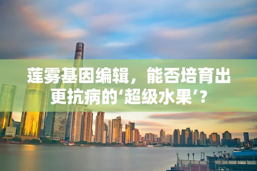 莲雾基因编辑，能否培育出更抗病的‘超级水果’？