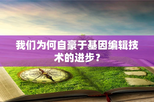 我们为何自豪于基因编辑技术的进步？