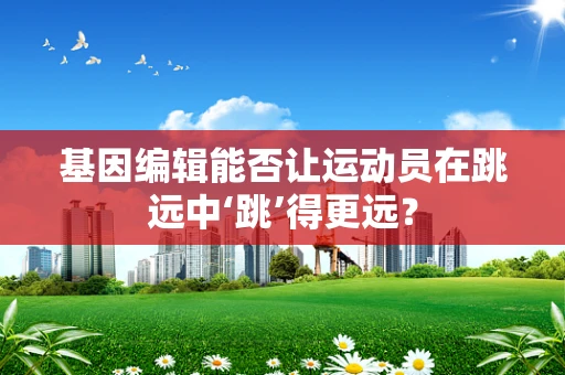 基因编辑能否让运动员在跳远中‘跳’得更远？